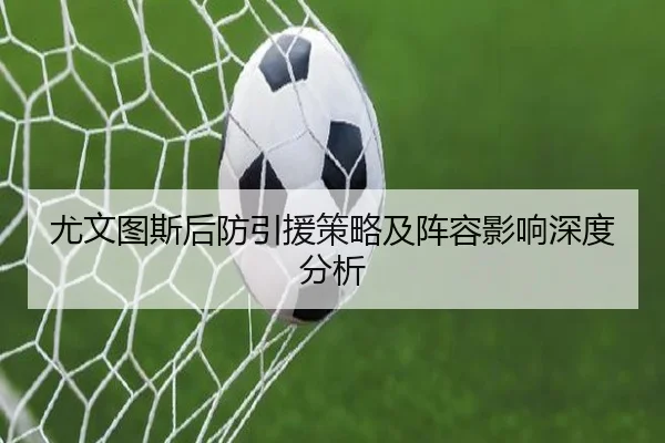 尤文图斯后防引援策略及阵容影响深度分析